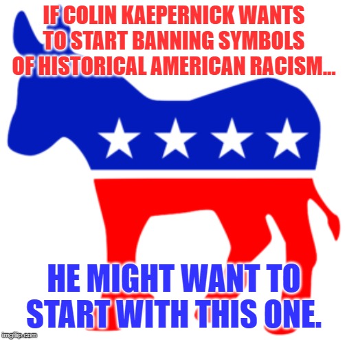 Democrats- The party of all the worst chapters of American history. | IF COLIN KAEPERNICK WANTS TO START BANNING SYMBOLS OF HISTORICAL AMERICAN RACISM... HE MIGHT WANT TO START WITH THIS ONE. | image tagged in democrats | made w/ Imgflip meme maker