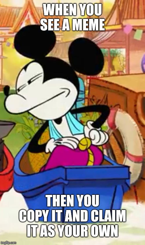 Smug Micky | WHEN YOU SEE A MEME; THEN YOU COPY IT AND CLAIM IT AS YOUR OWN | image tagged in smug micky | made w/ Imgflip meme maker