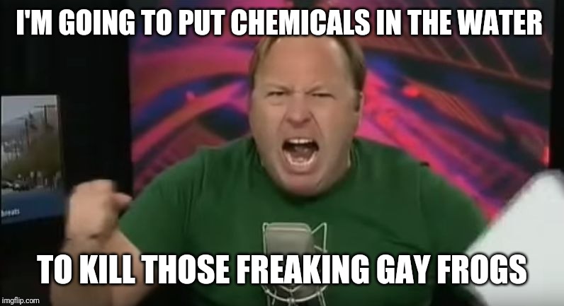 Alex Jones | I'M GOING TO PUT CHEMICALS IN THE WATER; TO KILL THOSE FREAKING GAY FROGS | image tagged in alex jones | made w/ Imgflip meme maker