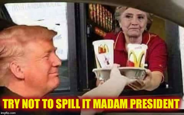 Hillary McDonald | TRY NOT TO SPILL IT MADAM PRESIDENT | image tagged in hillary mcdonald | made w/ Imgflip meme maker