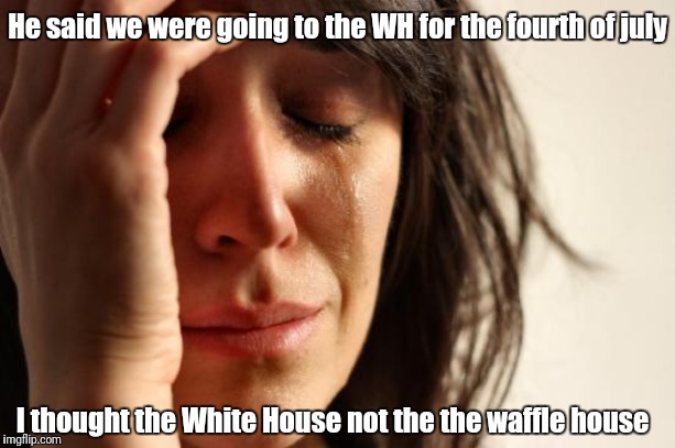First World Problems Meme | He said we were going to the WH for the fourth of july; I thought the White House not the the waffle house | image tagged in memes,first world problems | made w/ Imgflip meme maker