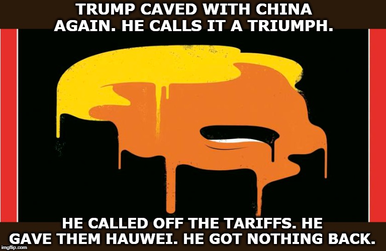The Worst Negotiator in the World. | TRUMP CAVED WITH CHINA AGAIN. HE CALLS IT A TRIUMPH. HE CALLED OFF THE TARIFFS. HE GAVE THEM HAUWEI. HE GOT NOTHING BACK. | image tagged in trump,china,g20 | made w/ Imgflip meme maker