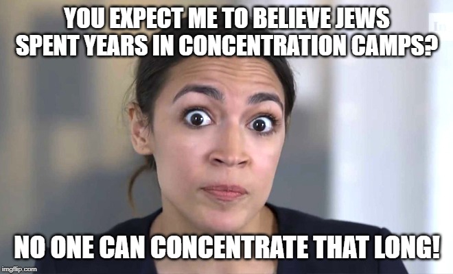 AOC Can't Concentrate | YOU EXPECT ME TO BELIEVE JEWS SPENT YEARS IN CONCENTRATION CAMPS? NO ONE CAN CONCENTRATE THAT LONG! | image tagged in crazy alexandria ocasio-cortez,memes,concentration camp | made w/ Imgflip meme maker