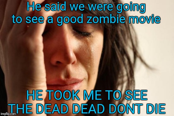 First World Problems | He said we were going to see a good zombie movie; HE TOOK ME TO SEE THE DEAD DEAD DONT DIE | image tagged in memes,first world problems | made w/ Imgflip meme maker