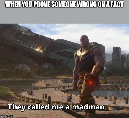 Thanos they called me a madman | WHEN YOU PROVE SOMEONE WRONG ON A FACT | image tagged in thanos they called me a madman | made w/ Imgflip meme maker