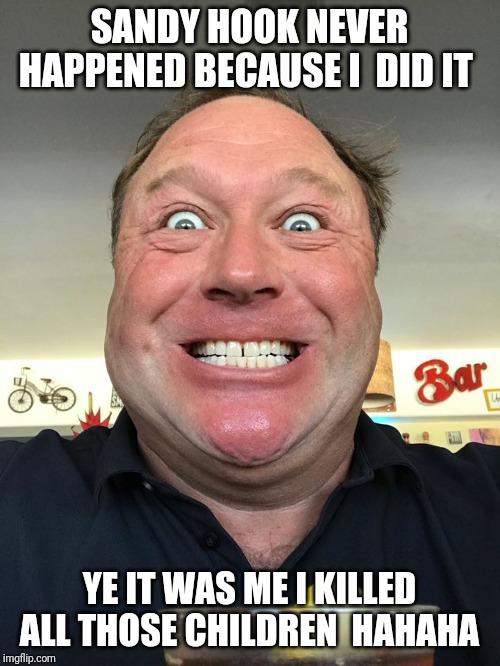 Alex Jones | SANDY HOOK NEVER HAPPENED BECAUSE I  DID IT; YE IT WAS ME I KILLED ALL THOSE CHILDREN  HAHAHA | image tagged in alex jones | made w/ Imgflip meme maker