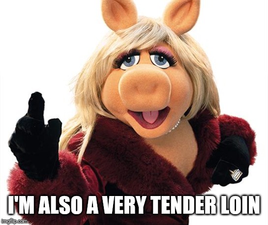 Miss Piggy | I'M ALSO A VERY TENDER LOIN | image tagged in miss piggy | made w/ Imgflip meme maker