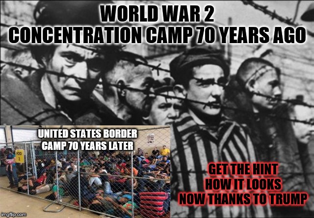 get the hint | WORLD WAR 2 CONCENTRATION CAMP 70 YEARS AGO; UNITED STATES BORDER CAMP 70 YEARS LATER; GET THE HINT HOW IT LOOKS NOW THANKS TO TRUMP | image tagged in word war 2,donald trump,border camp,president trump,united states of america | made w/ Imgflip meme maker