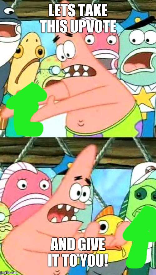 Put It Somewhere Else Patrick Meme | LETS TAKE THIS UPVOTE AND GIVE IT TO YOU! | image tagged in memes,put it somewhere else patrick | made w/ Imgflip meme maker