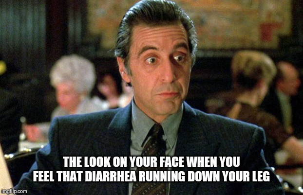 al pacino scent of a woman | THE LOOK ON YOUR FACE WHEN YOU FEEL THAT DIARRHEA RUNNING DOWN YOUR LEG | image tagged in al pacino scent of a woman | made w/ Imgflip meme maker