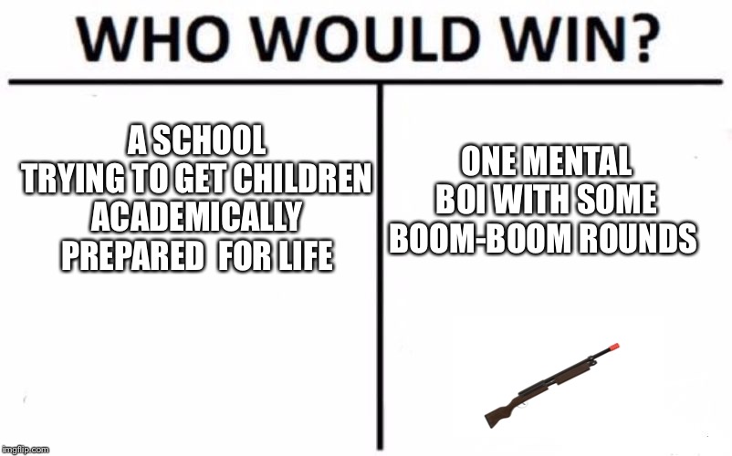 Who Would Win? Meme | A SCHOOL TRYING TO GET CHILDREN ACADEMICALLY PREPARED  FOR LIFE; ONE MENTAL BOI WITH SOME BOOM-BOOM ROUNDS | image tagged in memes,who would win | made w/ Imgflip meme maker
