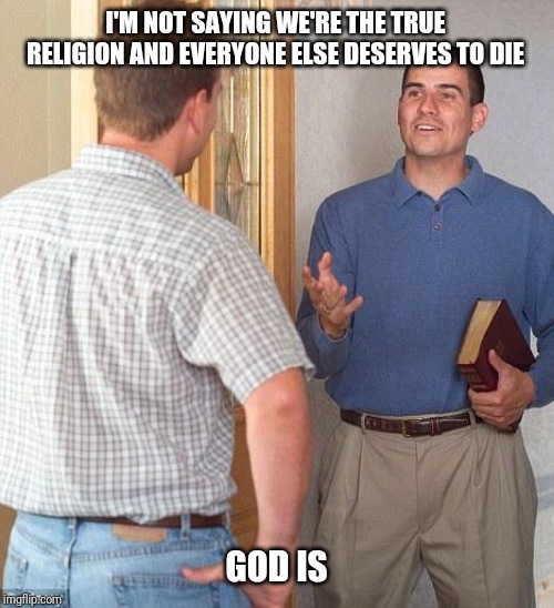 Jehovah's Witness | I'M NOT SAYING WE'RE THE TRUE RELIGION AND EVERYONE ELSE DESERVES TO DIE; GOD IS | image tagged in jehovah's witness | made w/ Imgflip meme maker
