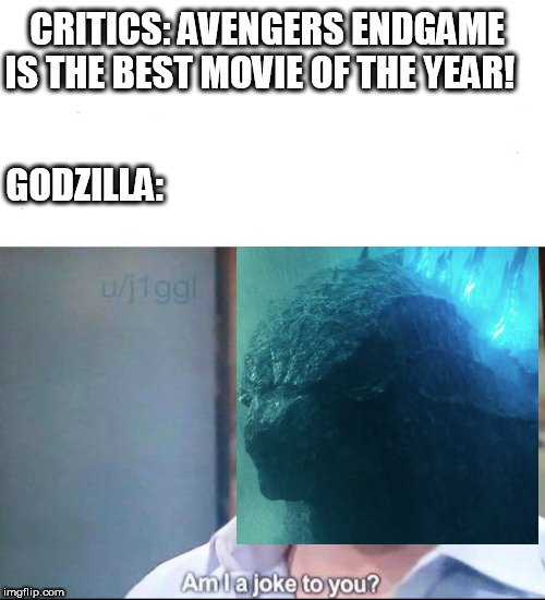 am I a joke to you | CRITICS: AVENGERS ENDGAME IS THE BEST MOVIE OF THE YEAR! GODZILLA: | image tagged in am i a joke to you | made w/ Imgflip meme maker