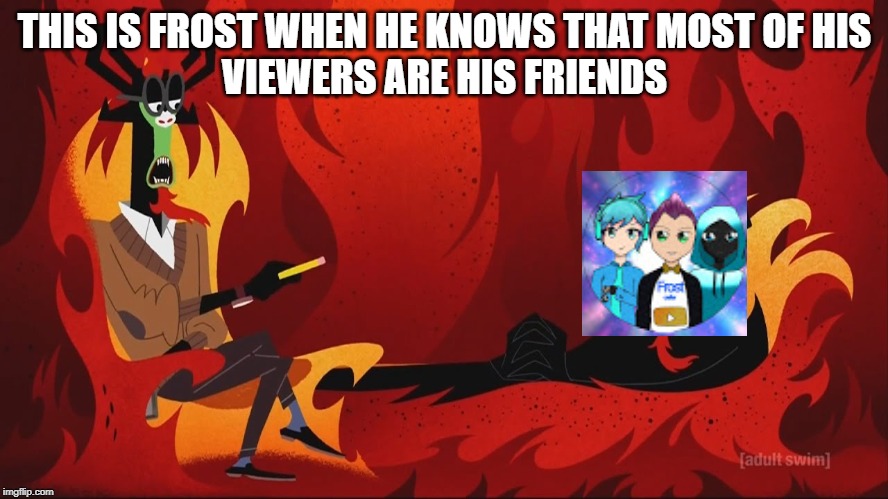 Aku Samurai Jack psychiatrist | THIS IS FROST WHEN HE KNOWS THAT MOST OF HIS
VIEWERS ARE HIS FRIENDS | image tagged in aku samurai jack psychiatrist | made w/ Imgflip meme maker