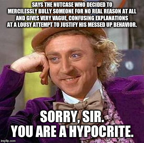 Creepy Condescending Wonka Meme | SAYS THE NUTCASE WHO DECIDED TO MERCILESSLY BULLY SOMEONE FOR NO REAL REASON AT ALL AND GIVES VERY VAGUE, CONFUSING EXPLANATIONS AT A LOUSY  | image tagged in memes,creepy condescending wonka | made w/ Imgflip meme maker