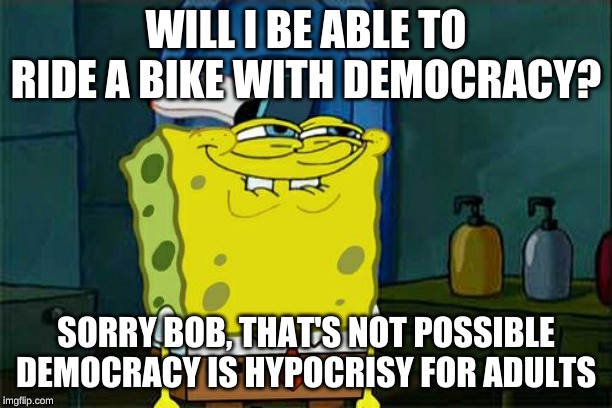 Don't You Squidward | WILL I BE ABLE TO RIDE A BIKE WITH DEMOCRACY? SORRY BOB, THAT'S NOT POSSIBLE DEMOCRACY IS HYPOCRISY FOR ADULTS | image tagged in memes,dont you squidward | made w/ Imgflip meme maker