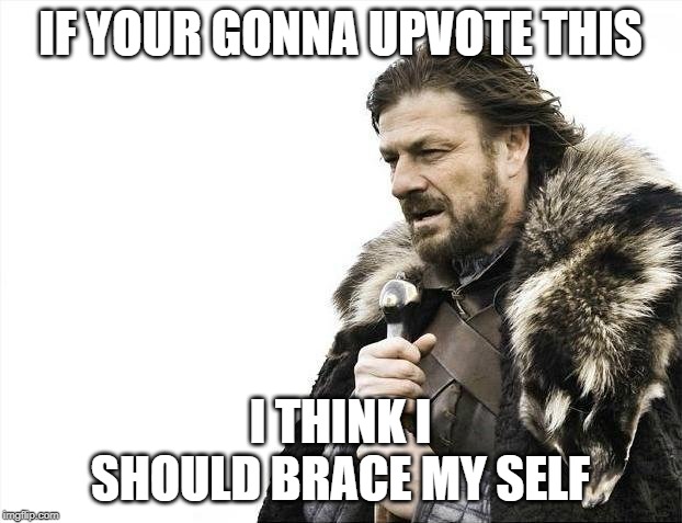 Brace Yourselves X is Coming | IF YOUR GONNA UPVOTE THIS; I THINK I SHOULD BRACE MY SELF | image tagged in memes,brace yourselves x is coming | made w/ Imgflip meme maker