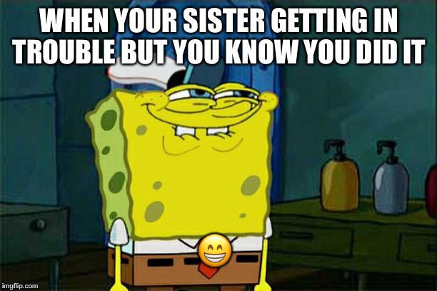 Don't You Squidward | WHEN YOUR SISTER GETTING IN TROUBLE BUT YOU KNOW YOU DID IT; 😁 | image tagged in memes,dont you squidward | made w/ Imgflip meme maker