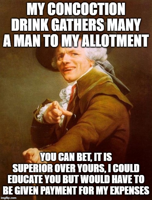 Joseph Ducreux Meme | MY CONCOCTION DRINK GATHERS MANY A MAN TO MY ALLOTMENT; YOU CAN BET, IT IS SUPERIOR OVER YOURS, I COULD EDUCATE YOU BUT WOULD HAVE TO BE GIVEN PAYMENT FOR MY EXPENSES | image tagged in memes,joseph ducreux | made w/ Imgflip meme maker