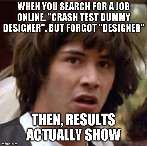 Conspiracy Keanu Meme | WHEN YOU SEARCH FOR A JOB ONLINE. "CRASH TEST DUMMY DESIGNER". BUT FORGOT "DESIGNER"; THEN, RESULTS ACTUALLY SHOW | image tagged in memes,conspiracy keanu | made w/ Imgflip meme maker