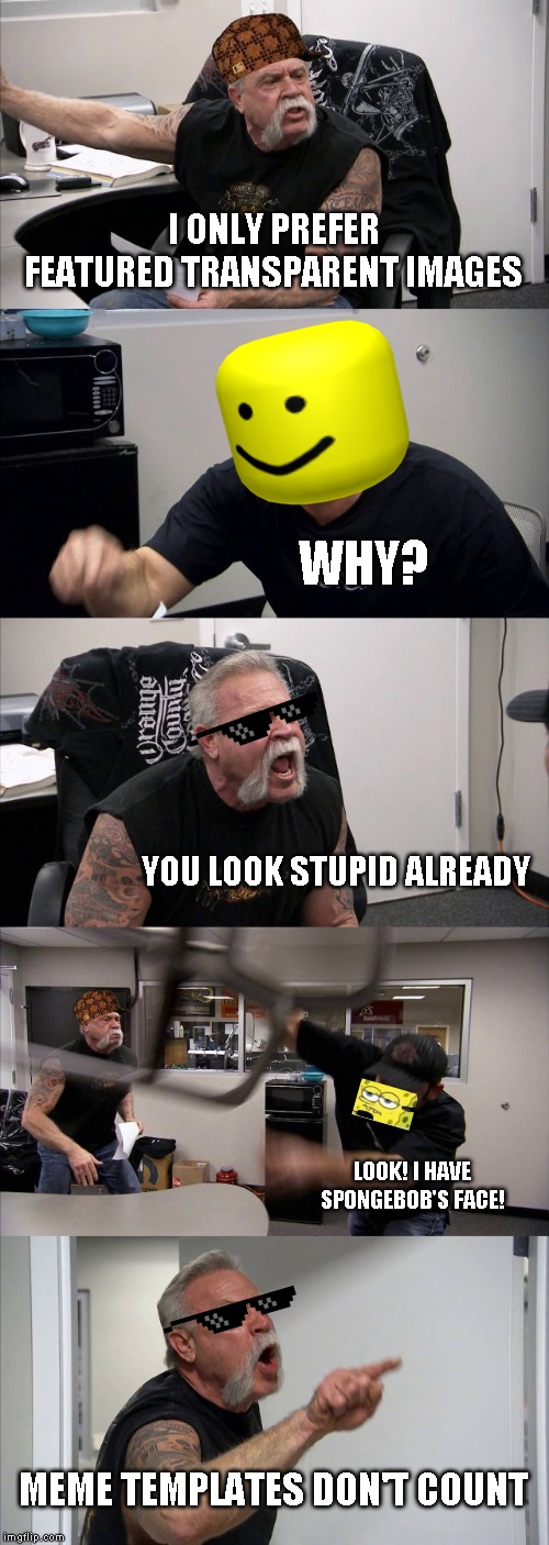 American Chopper Argument | I ONLY PREFER FEATURED TRANSPARENT IMAGES; WHY? YOU LOOK STUPID ALREADY; LOOK! I HAVE SPONGEBOB'S FACE! MEME TEMPLATES DON'T COUNT | image tagged in memes,american chopper argument | made w/ Imgflip meme maker