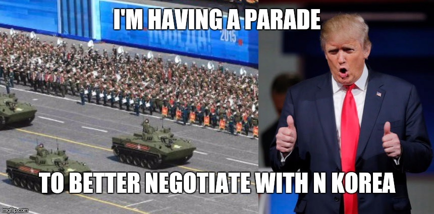 Psychological negotiations warfare | I'M HAVING A PARADE; TO BETTER NEGOTIATE WITH N KOREA | image tagged in t parade | made w/ Imgflip meme maker