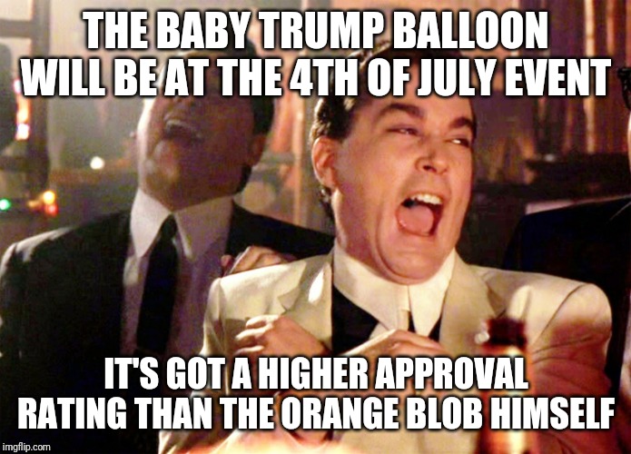 Good Fellas Hilarious | THE BABY TRUMP BALLOON WILL BE AT THE 4TH OF JULY EVENT; IT'S GOT A HIGHER APPROVAL RATING THAN THE ORANGE BLOB HIMSELF | image tagged in memes,good fellas hilarious | made w/ Imgflip meme maker