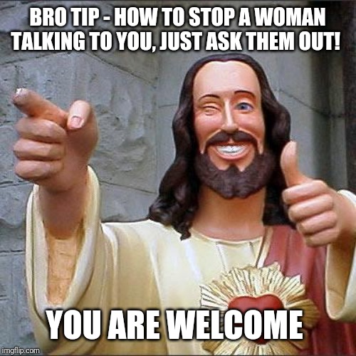 Buddy Christ | BRO TIP - HOW TO STOP A WOMAN TALKING TO YOU, JUST ASK THEM OUT! YOU ARE WELCOME | image tagged in memes,buddy christ | made w/ Imgflip meme maker