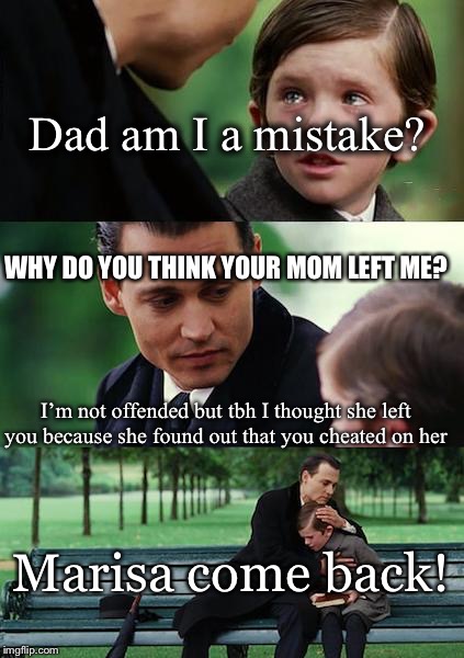 Finding Neverland | Dad am I a mistake? WHY DO YOU THINK YOUR MOM LEFT ME? I’m not offended but tbh I thought she left you because she found out that you cheated on her; Marisa come back! | image tagged in memes,finding neverland | made w/ Imgflip meme maker