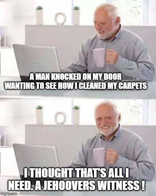 harold is anti-vac | A MAN KNOCKED ON MY DOOR WANTING TO SEE HOW I CLEANED MY CARPETS; I THOUGHT THAT'S ALL I NEED. A JEHOOVERS WITNESS ! | image tagged in memes,hide the pain harold | made w/ Imgflip meme maker