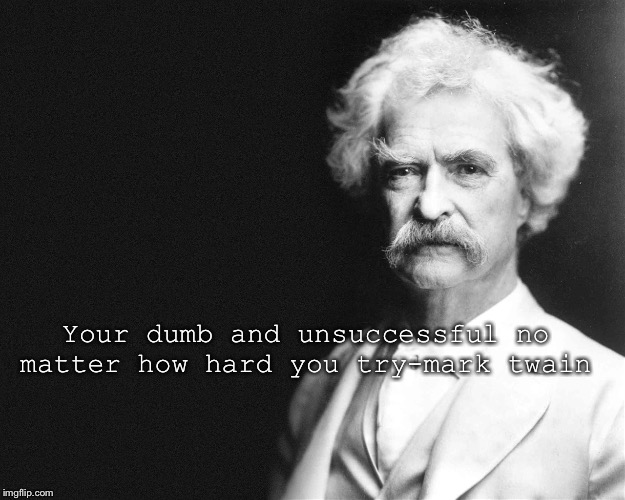 Mark Twain | Your dumb and unsuccessful no matter how hard you try-mark twain | image tagged in mark twain | made w/ Imgflip meme maker