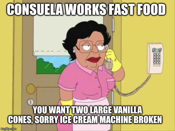 Consuela Meme | CONSUELA WORKS FAST FOOD; YOU WANT TWO LARGE VANILLA CONES, SORRY ICE CREAM MACHINE BROKEN | image tagged in memes,consuela | made w/ Imgflip meme maker