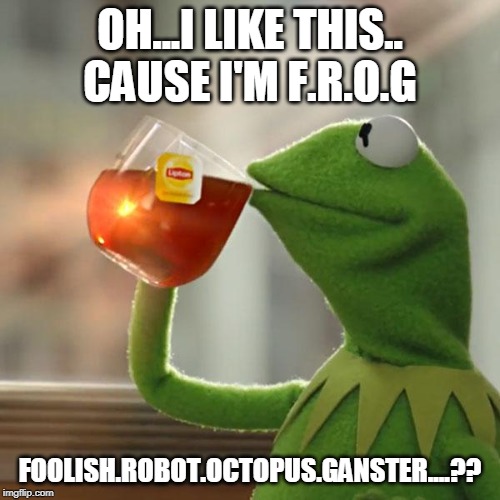 But That's None Of My Business | OH...I LIKE THIS..
CAUSE I'M F.R.O.G; FOOLISH.ROBOT.OCTOPUS.GANSTER....?? | image tagged in memes,but thats none of my business,kermit the frog | made w/ Imgflip meme maker