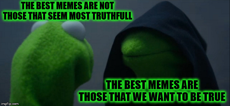 Evil Kermit Meme | THE BEST MEMES ARE NOT THOSE THAT SEEM MOST TRUTHFULL; THE BEST MEMES ARE THOSE THAT WE WANT TO BE TRUE | image tagged in memes,evil kermit | made w/ Imgflip meme maker