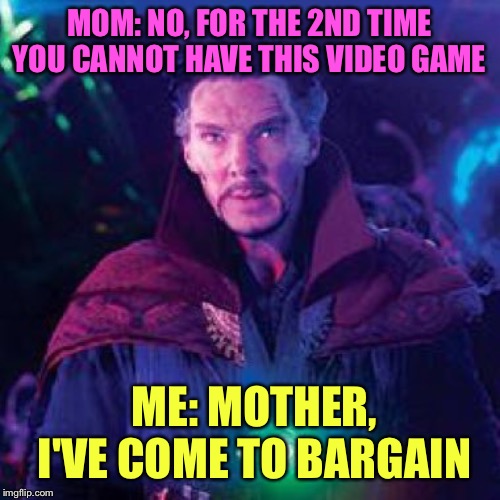 Mother, I've come to bargain | MOM: NO, FOR THE 2ND TIME YOU CANNOT HAVE THIS VIDEO GAME; ME: MOTHER, I'VE COME TO BARGAIN | image tagged in dormammu i've come to bargain | made w/ Imgflip meme maker