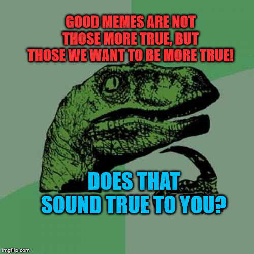 Philosoraptor | GOOD MEMES ARE NOT THOSE MORE TRUE, BUT THOSE WE WANT TO BE MORE TRUE! DOES THAT SOUND TRUE TO YOU? | image tagged in memes,philosoraptor | made w/ Imgflip meme maker