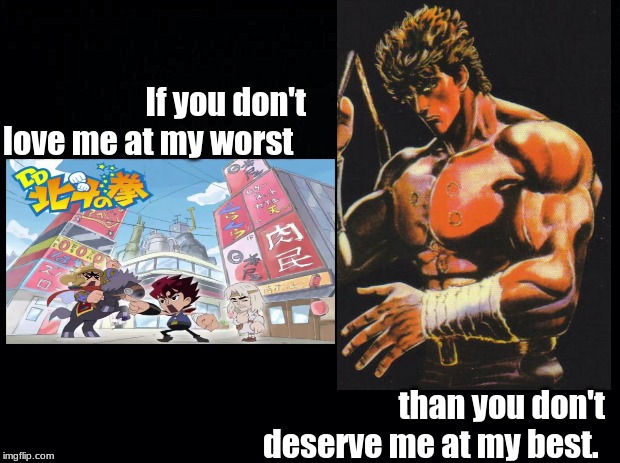 Hokuto No Ken best and worst | If you don't love me at my worst; than you don't deserve me at my best. | image tagged in fist of the north star,anime meme,comparison | made w/ Imgflip meme maker