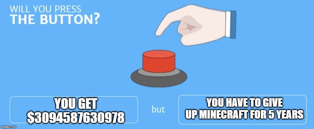 Will you press the button |  YOU HAVE TO GIVE UP MINECRAFT FOR 5 YEARS; YOU GET $3094587630978 | image tagged in will you press the button | made w/ Imgflip meme maker