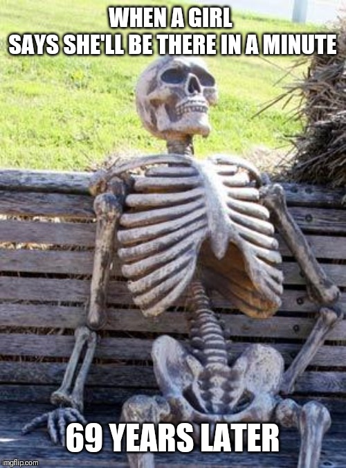 Waiting Skeleton Meme | WHEN A GIRL 
SAYS SHE'LL BE THERE IN A MINUTE; 69 YEARS LATER | image tagged in memes,waiting skeleton | made w/ Imgflip meme maker