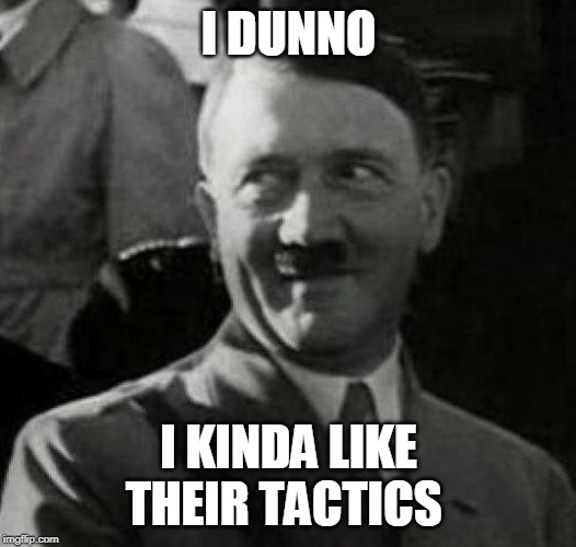 Hitler laugh  | I DUNNO I KINDA LIKE THEIR TACTICS | image tagged in hitler laugh | made w/ Imgflip meme maker