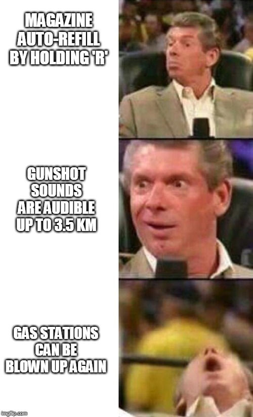 Vince McMahon  | MAGAZINE AUTO-REFILL BY HOLDING 'R'; GUNSHOT SOUNDS ARE AUDIBLE UP TO 3.5 KM; GAS STATIONS CAN BE BLOWN UP AGAIN | image tagged in vince mcmahon | made w/ Imgflip meme maker