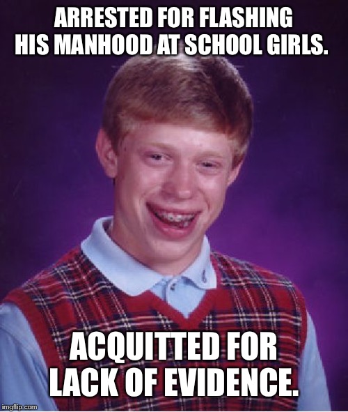 Bad Luck Brian | ARRESTED FOR FLASHING HIS MANHOOD AT SCHOOL GIRLS. ACQUITTED FOR LACK OF EVIDENCE. | image tagged in memes,bad luck brian,funny,funny memes,sad,first world problems | made w/ Imgflip meme maker