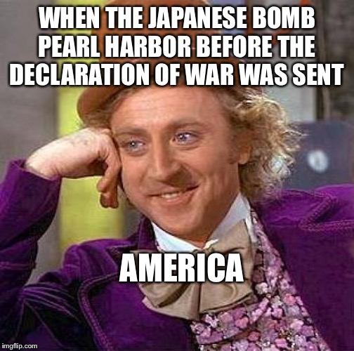 Creepy Condescending Wonka | WHEN THE JAPANESE BOMB PEARL HARBOR BEFORE THE DECLARATION OF WAR WAS SENT; AMERICA | image tagged in memes,creepy condescending wonka | made w/ Imgflip meme maker