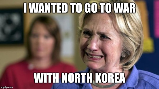 Hillary Crying | I WANTED TO GO TO WAR WITH NORTH KOREA | image tagged in hillary crying | made w/ Imgflip meme maker