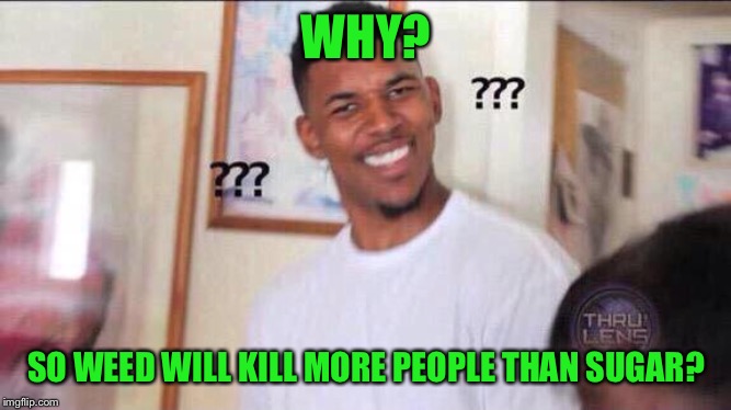 Black guy confused | WHY? SO WEED WILL KILL MORE PEOPLE THAN SUGAR? | image tagged in black guy confused | made w/ Imgflip meme maker