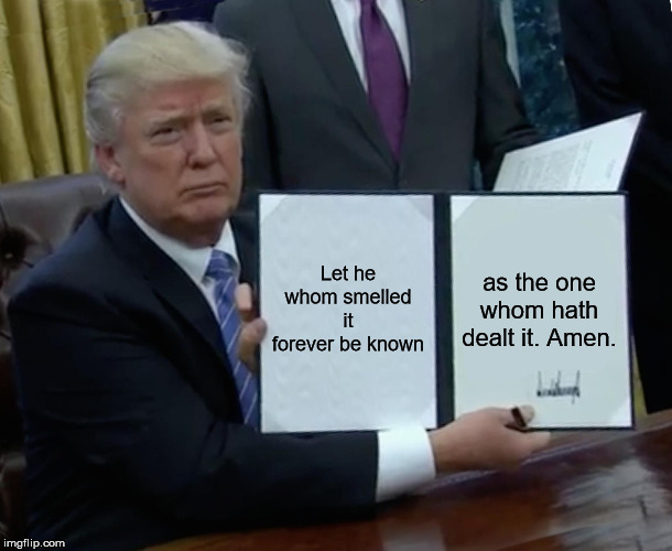 Trump Bill Signing Meme | Let he whom smelled it forever be known; as the one whom hath dealt it. Amen. | image tagged in memes,trump bill signing,funny,farts,politics | made w/ Imgflip meme maker