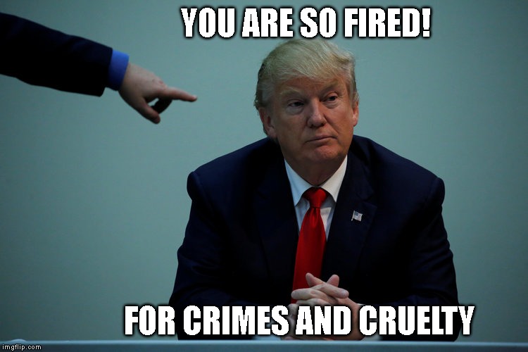 ANYONE BUT TRUMP 2020 | YOU ARE SO FIRED! FOR CRIMES AND CRUELTY | image tagged in anyone but trump,donald trump is an idiot,trump is an asshole,criminal,kids in cages,conman | made w/ Imgflip meme maker