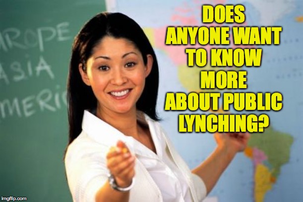 Unhelpful High School Teacher Meme | DOES ANYONE WANT TO KNOW MORE ABOUT PUBLIC LYNCHING? | image tagged in memes,unhelpful high school teacher | made w/ Imgflip meme maker