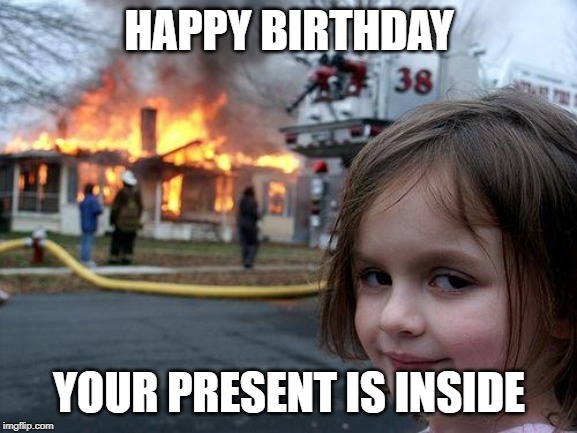 Disaster Girl | HAPPY BIRTHDAY; YOUR PRESENT IS INSIDE | image tagged in memes,disaster girl | made w/ Imgflip meme maker