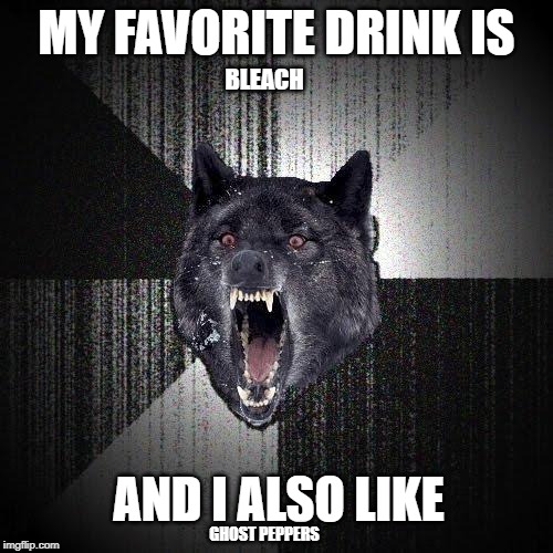 Insanity Wolf | MY FAVORITE DRINK IS; BLEACH; AND I ALSO LIKE; GHOST PEPPERS | image tagged in memes,insanity wolf | made w/ Imgflip meme maker